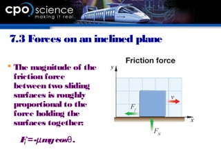 7.3 Forces on an inclined plane
 The magnitude of the
friction force
between two sliding
surfaces is roughly
proportional to the
force holding the
surfaces together:
Ff =-µmgcos .θ
 