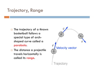 Trajectory, Range


   The trajectory of a thrown
   basketball follows a
   special type of arch-
   shaped curve called a
   parabola.
   The distance a projectile
   travels horizontally is
   called its range.
 