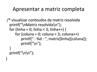 Apresentar a matriz completa /* visualizar conteudos da matriz resolvida printf("\nMatriz resolvida\n"); for (linha = 0; linha < 3; linha++) {   for (coluna = 0; coluna < 3; coluna++)   printf(" : %d : ", matriz[linha][coluna]);   printf("\n"); } printf("\n\n”); }   