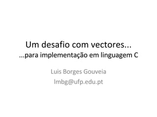 Um desafio com vectores... ...para implementação em linguagem C Luis Borges Gouveia [email_address] 