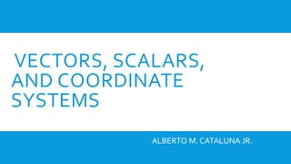 VECTORS, SCALARS,
AND COORDINATE
SYSTEMS
ALBERTO M. CATALUNA JR.
 