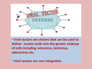 • Viral vectors are vectors that can be used to
deliver nucleic acids into the genetic makeup
of cells including retrovirus, lentivirus,
adenovirus etc.
• Viral vectors are non-integrative.
 