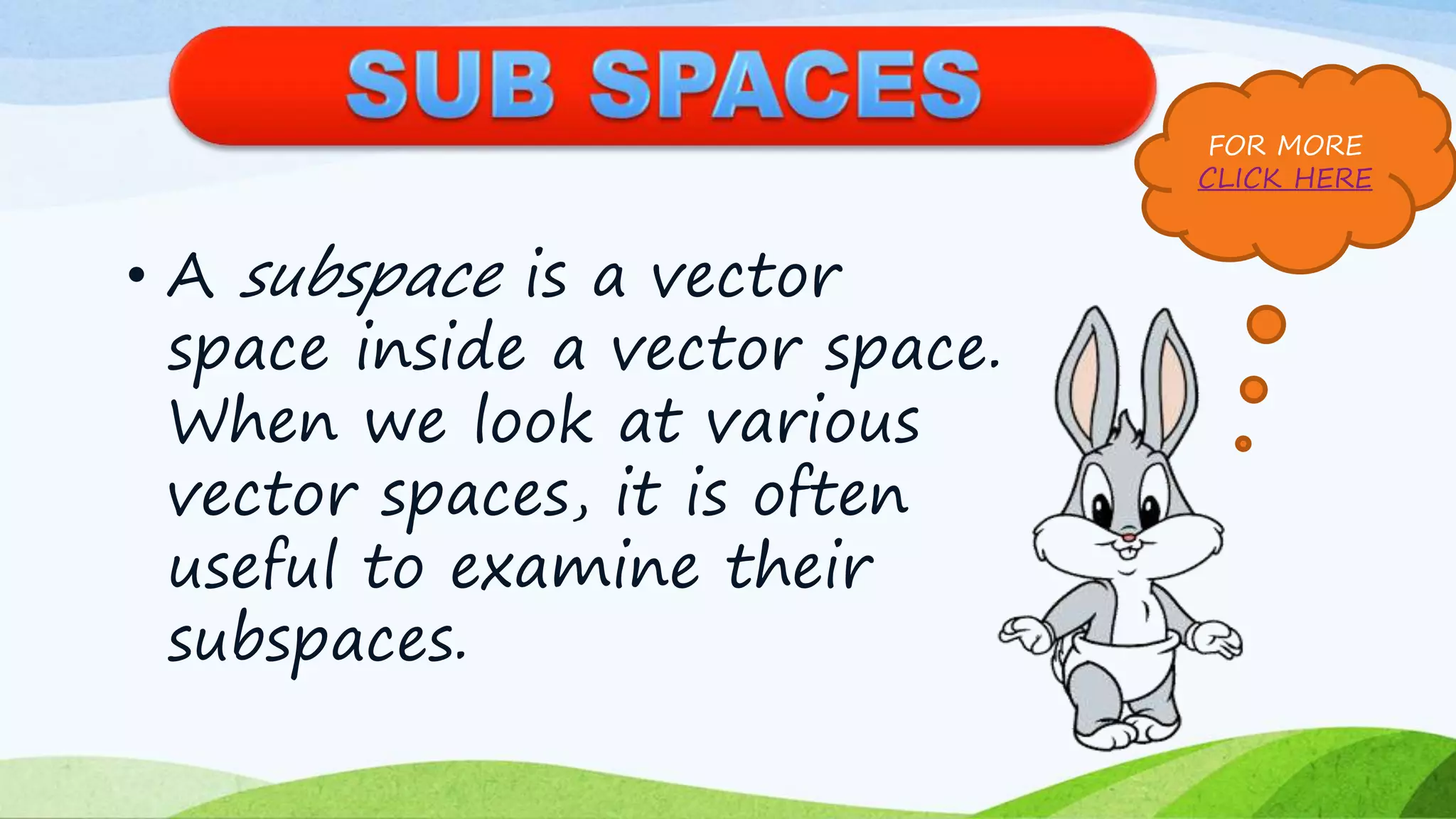 • A subspace is a vector
space inside a vector space.
When we look at various
vector spaces, it is often
useful to examine their
subspaces.
FOR MORE
CLICK HERE
 