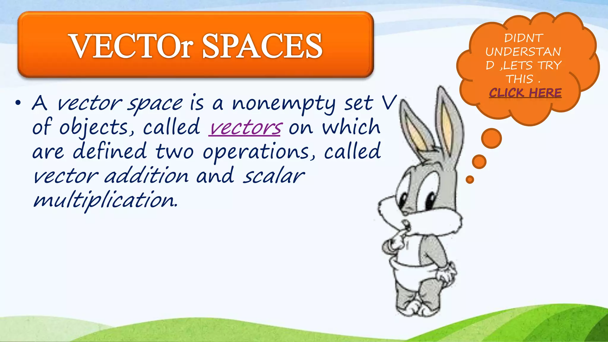 • A vector space is a nonempty set V
of objects, called vectors on which
are defined two operations, called
vector addition and scalar
multiplication.
DIDNT
UNDERSTAN
D ,LETS TRY
THIS .
 