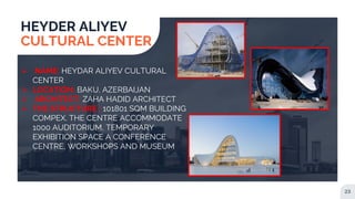 23
HEYDER ALIYEV
CULTURAL CENTER
 NAME: HEYDAR ALIYEV CULTURAL
CENTER
 LOCATION: BAKU, AZERBAIJAN
 ARCHITECT: ZAHA HADID ARCHITECT
 THE STRUCTURE : 101801 SQM BUILDING
COMPEX. THE CENTRE ACCOMMODATE
1000 AUDITORIUM, TEMPORARY
EXHIBITION SPACE A CONFERENCE
CENTRE, WORKSHOPS AND MUSEUM
 