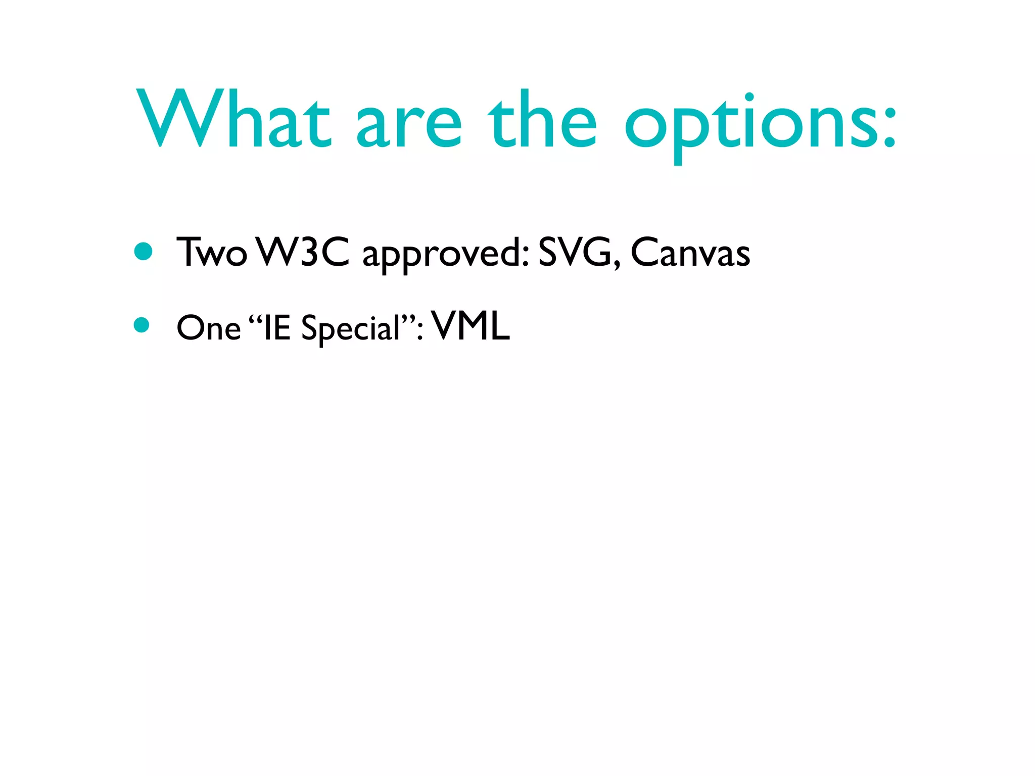 What are the options:
• Two W3C approved: SVG, Canvas
•   One “IE Special”: VML
 