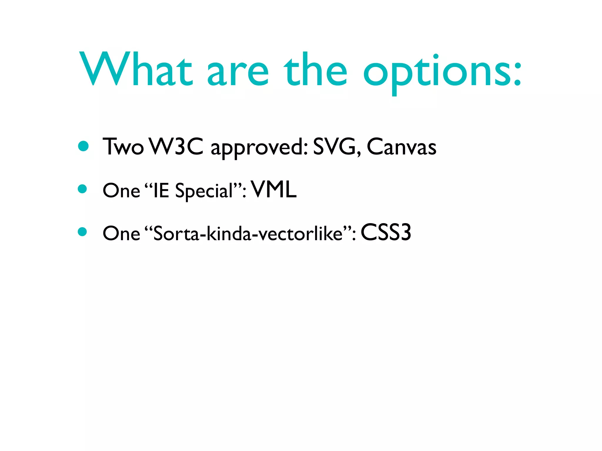 What are the options:
• Two W3C approved: SVG, Canvas
•   One “IE Special”: VML

•   One “Sorta-kinda-vectorlike”: CSS3
 