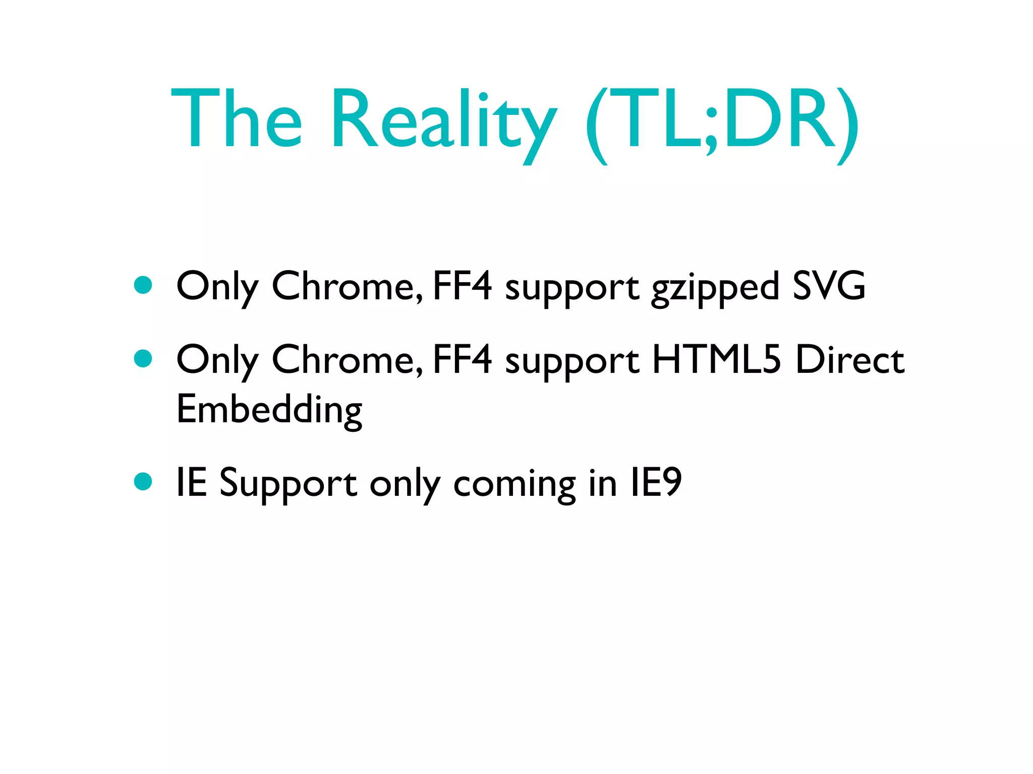 The Reality (TL;DR)
• Only Chrome, FF4 support gzipped SVG
• Only Chrome, FF4 support HTML5 Direct
  Embedding
• IE Support only coming in IE9
 