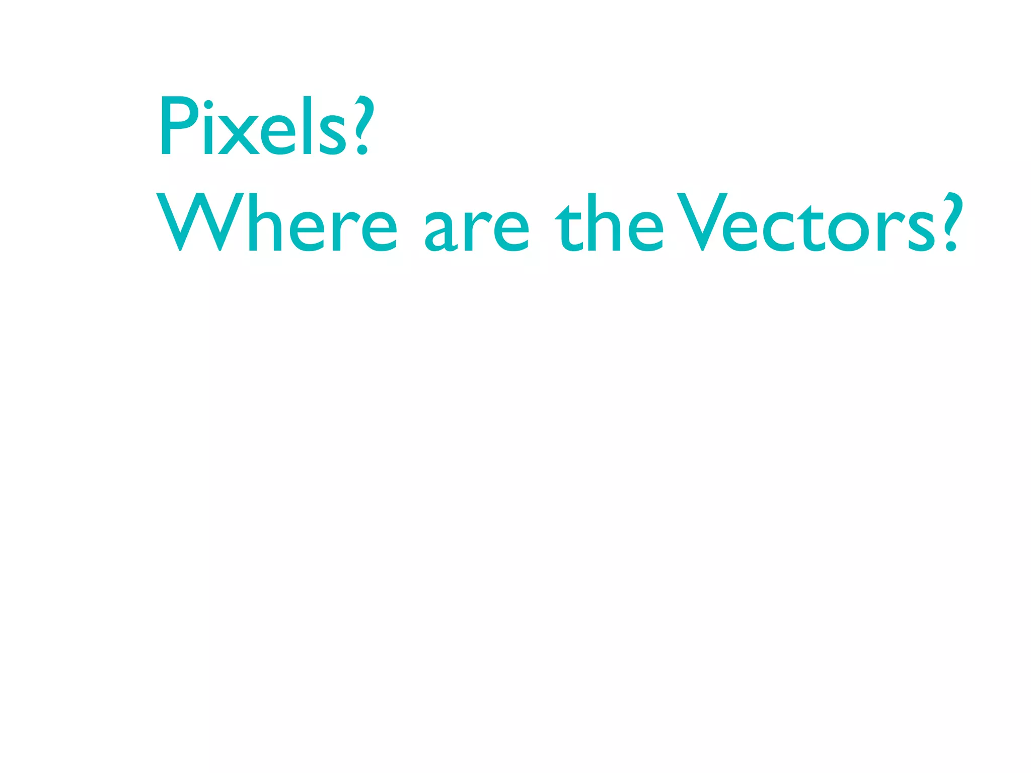 Pixels?
Where are the Vectors?
 