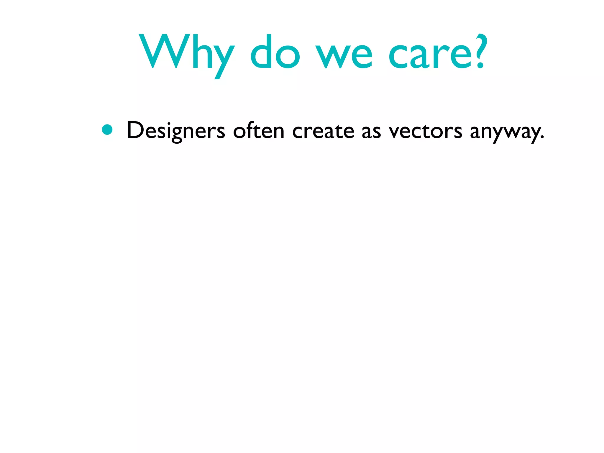 Why do we care?
• Designers often create as vectors anyway.
 