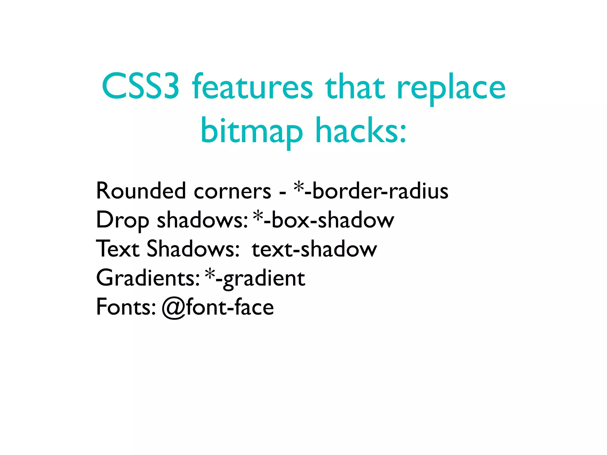 CSS3 features that replace
      bitmap hacks:
Rounded corners - *-border-radius
Drop shadows: *-box-shadow
Text Shadows: text-shadow
Gradients: *-gradient
Fonts: @font-face
 