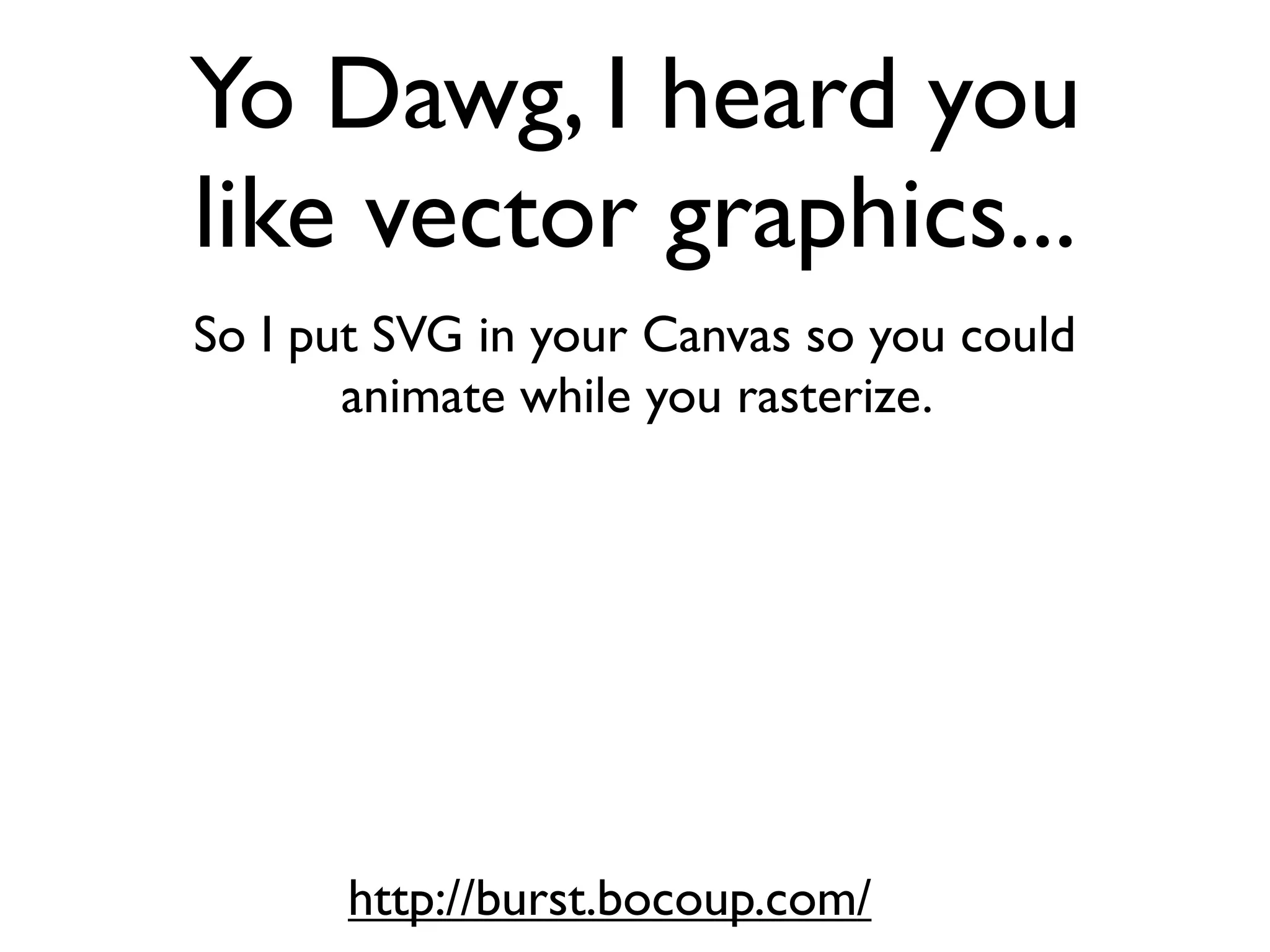 Yo Dawg, I heard you
like vector graphics...
So I put SVG in your Canvas so you could
       animate while you rasterize.




       http://burst.bocoup.com/
 