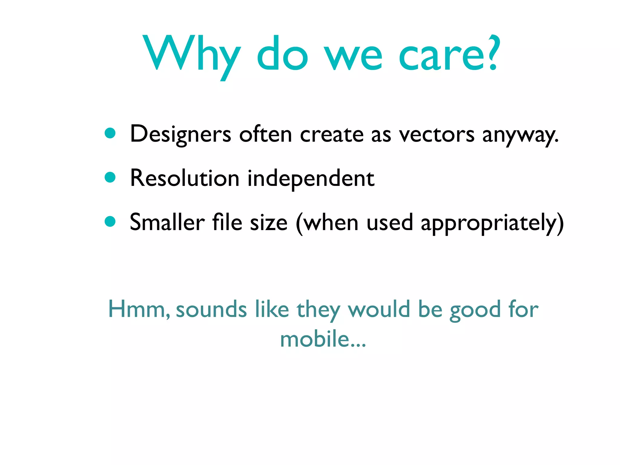 Why do we care?
• Designers often create as vectors anyway.
• Resolution independent
• Smaller ﬁle size (when used appropriately)
Hmm, sounds like they would be good for
               mobile...
 