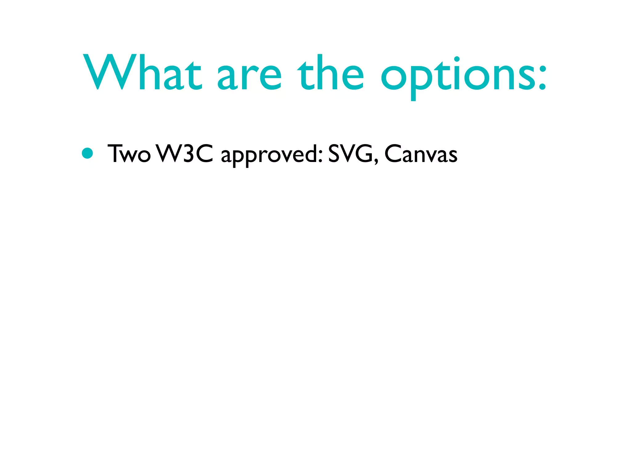 What are the options:
• Two W3C approved: SVG, Canvas
 