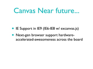 Canvas Near future...

• IE Support in IE9 (IE6-IE8 w/ excanvas.js)
• Next-gen browser support hardware-
  accelerated-awesomeness across the board
 