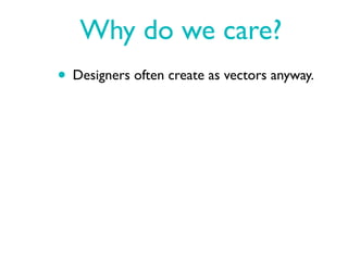 Why do we care?
• Designers often create as vectors anyway.
 