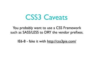 CSS3 Caveats
 You probably want to use a CSS Framework
such as SASS/LESS to DRY the vendor preﬁxes.

    IE6-8 - fake it with http://css3pie.com/
 