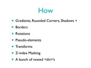 How
• Gradients, Rounded Corners, Shadows +
• Borders
• Rotations
• Pseudo-elements
• Transforms
• Z-index Masking
• A bunch of nested <div>’s
 