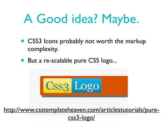 A Good idea? Maybe.
      • CSS3 Icons probably not worth the markup
        complexity.
      • But a re-scalable pure CSS logo...



http://www.csstemplateheaven.com/articlestutorials/pure-
                      css3-logo/
 