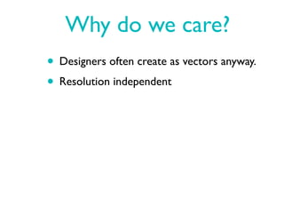 Why do we care?
• Designers often create as vectors anyway.
• Resolution independent
 