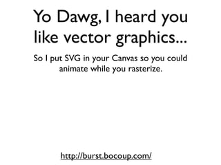 Yo Dawg, I heard you
like vector graphics...
So I put SVG in your Canvas so you could
       animate while you rasterize.




       http://burst.bocoup.com/
 
