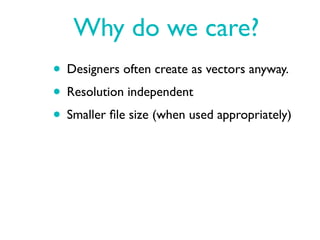 Why do we care?
• Designers often create as vectors anyway.
• Resolution independent
• Smaller ﬁle size (when used appropriately)
 