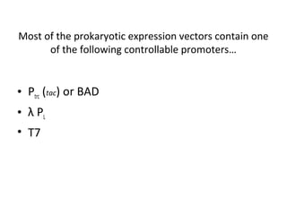 Most of the prokaryotic expression vectors contain one
of the following controllable promoters…

• Ptrc (tac) or BAD
• λ PL
• T7

 