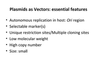 Plasmids as Vectors: essential features
•
•
•
•
•
•

Autonomous replication in host: Ori region
Selectable marker(s)
Unique restriction sites/Multiple cloning sites
Low molecular weight
High copy number
Size: small

 