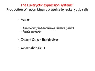 The Eukaryotic expression systems:
Production of recombinant proteins by eukaryotic cells
• Yeast
- Saccharomyces cerevisiae (baker’s yeast)
- Pichia pastoris

• Insect Cells – Baculovirus
• Mammalian Cells

 