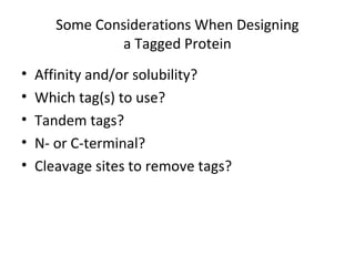 Some Considerations When Designing
a Tagged Protein
•
•
•
•
•

Affinity and/or solubility?
Which tag(s) to use?
Tandem tags?
N- or C-terminal?
Cleavage sites to remove tags?

 