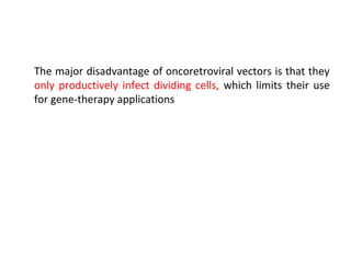 The major disadvantage of oncoretroviral vectors is that they
only productively infect dividing cells, which limits their use
for gene-therapy applications

 