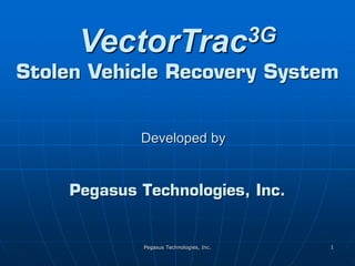 Pegasus Technologies, Inc. 1
Pegasus Technologies, Inc.
VectorTrac3G
Stolen Vehicle Recovery System
Developed by
 