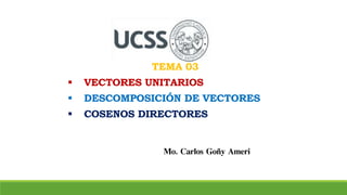 Mo. Carlos Goñy Ameri
TEMA 03
 VECTORES UNITARIOS
 DESCOMPOSICIÓN DE VECTORES
 COSENOS DIRECTORES
 