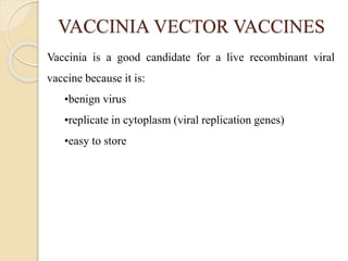 VACCINIA VECTOR VACCINES
Vaccinia is a good candidate for a live recombinant viral
vaccine because it is:
•benign virus
•replicate in cytoplasm (viral replication genes)
•easy to store
 