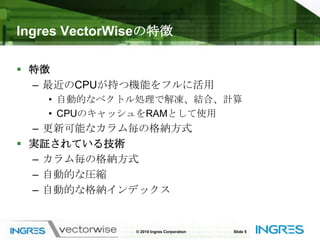 Ingres VectorWiseの特徴特徴最近のCPUが持つ機能をフルに活用自動的なベクトル処理で解凍、結合、計算CPUのキャッシュをRAMとして使用更新可能なカラム毎の格納方式実証されている技術カラム毎の格納方式自動的な圧縮自動的な格納インデックス© 2010 Ingres CorporationSlide 5