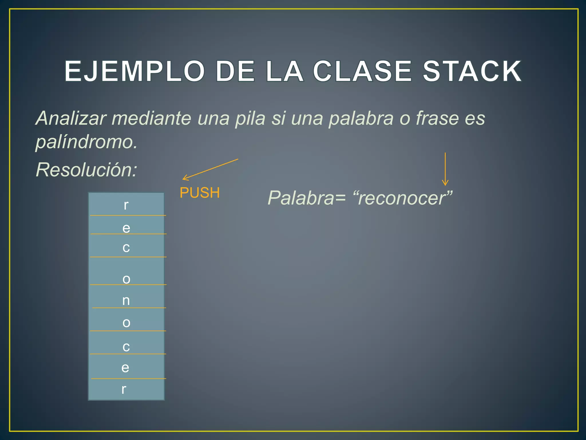 Analizar mediante una pila si una palabra o frase es
palíndromo.
Resolución:
Palabra= “reconocer”
r
PUSH
e
c
o
n
o
c
e
r
 
