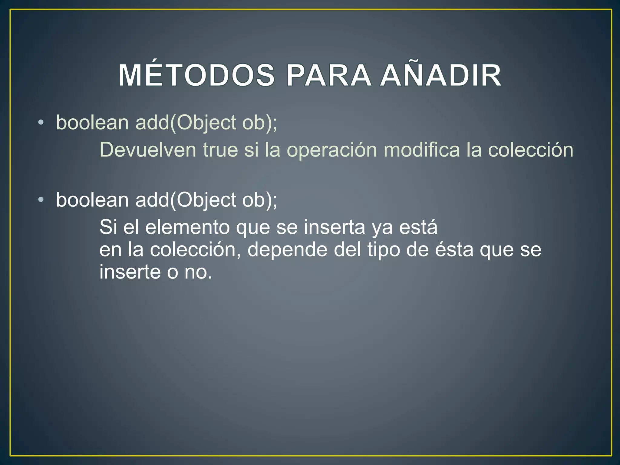 • boolean add(Object ob);
Devuelven true si la operación modifica la colección
• boolean add(Object ob);
Si el elemento que se inserta ya está
en la colección, depende del tipo de ésta que se
inserte o no.
 