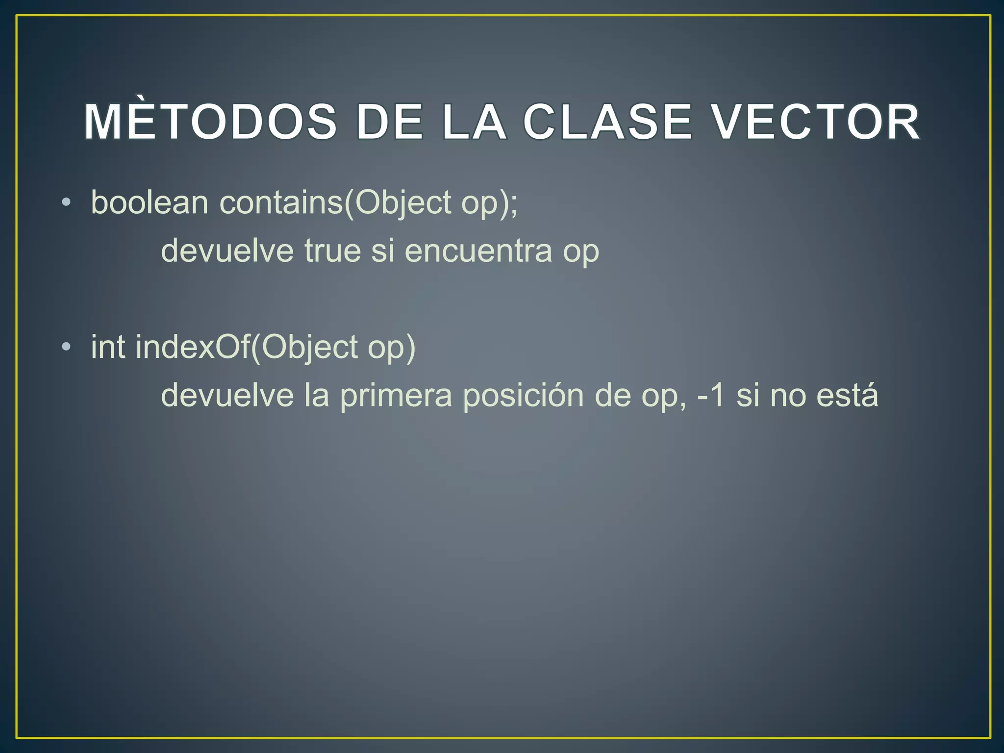 • boolean contains(Object op);
devuelve true si encuentra op
• int indexOf(Object op)
devuelve la primera posición de op, -1 si no está
 