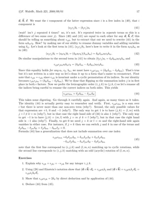 c F. Waleﬀe, Math 321, 2008/09/01 17
a, b, c. We want the i component of the latter expression since i is a free index in (40), that i
component is
(ajcj)bi − (bjcj)ai (41)
(wait! isn’t j repeated 4 times? no, it’s not. It’s repeated twice in separate terms so this is a
diﬀerence of two sums over j). Since (40) and (41) are equal to each other for any a, b, c, this
should be telling us something about ijk, but to extract that out we need to rewrite (41) in the
form albmck. How? by making use of our ability to rename dummy variables and adding variables
using δij. Let’s look at the ﬁrst term in (41), (ajcj)bi, here’s how to write it in the form alckbm as
in (40):
(ajcj)bi = (akck)bi = (δlkalck)(δimbm) = δlkδimalckbm. (42)
Do similar manipulations to the second term in (41) to obtain (bjcj)ai = δilδkmalckbm and
ijk jlmalbmck = (δlkδim − δilδkm)alckbm. (43)
Since this equality holds for any al, ck, bm, we must have ijk jlm = (δlkδim − δilδkm). That’s true
but it’s not written in a nice way so let’s clean it up to a form that’s easier to reconstruct. First
note that ijk = jki since ijk is invariant under a cyclic permutation of its indices. So our identity
becomes jki jlm = (δlkδim − δilδkm). We’ve done that ﬂipping so the summation index j is in ﬁrst
place in both factors. Now we prefer the lexicographic order (i, j, k) to (j, k, i) so let’s rename all
the indices being careful to rename the correct indices on both sides. This yields
ijk ilm = δjlδkm − δjmδkl (44)
This takes some digesting. Go through it carefully again. And again, as many times as it takes.
The identity (44) is actually pretty easy to remember and verify. First, ijk ilm is a sum over
i but there is never more than one non-zero term (why?). Second, the only possible values for
that expression are +1, 0 and −1 (why?). The only way to get 1 is to have (j, k) = (l, m) with
j = l = k = m (why?), but in that case the right hand side of (44) is also 1 (why?). The only way
to get −1 is to have (j, k) = (m, l) with j = m = k = l (why?), but in that case the right hand
side is −1 also (why?). Finally, to get 0 we need j = k or l = m and the right-hand side again
vanishes in either case. For instance, if j = k then we can switch j and k in one of the terms and
δjlδkm − δjmδkl = δjlδkm − δkmδjl = 0.
Formula (44) has a generalization that does not include summation over one index
ijk lmn =δilδjmδkn + δimδjnδkl + δinδjlδkm
−δimδjlδkn − δinδjmδkl − δilδjnδkm
(45)
note that the ﬁrst line correspond to (i, j, k) and (l, m, n) matching up to cyclic rotations, while
the second line corresponds to (i, j, k) matching with an odd (acyclic) rotation of (l, m, n).
Exercises
1. Explain why ijk = jki = − jik for any integer i, j, k.
2. Using (28) and Einstein’s notation show that (a×b)·ek = ijkaibj and (a×b) = ijkaibj ek =
ijkajbk ei.
3. Show that ijk ljk = 2δil by direct deduction and by application of (44).
4. Deduce (44) from (45).
 