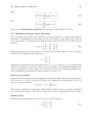 c F. Waleﬀe, Math 321, 2008/09/01 30
Then
ei · ej ≡
3
k=1
QikQjk = δij, (88)
and
ei · ej ≡
3
k=1
QkiQkj = δij. (89)
These are the orthogonality conditions (orthonormality, really) satisﬁed by the Qij.
2.2 Deﬁnitions and basic matrix operations
The 9 coeﬃcients Qij in (83) are the elements of a 3-by-3 matrix Q, i.e. a 3-by-3 table with the
ﬁrst index i corresponding to the row index and the second index j to the column index. That Q
was a very special i.e. orthogonal matrix. More generally a 3-by-3 real matrix A is a table of 9 real
numbers
A ≡ [Aij] ≡


A11 A12 A13
A21 A22 A23
A31 A32 A33

 . (90)
Matrices are denoted by a capital letter, e.g. A and Q and by square brackets [ ]. By convention,
vectors in R3 are deﬁned as 3-by-1 matrices e.g.
x =


x1
x1
x3

 ,
although for typographical reasons we’ll often write x = (x1, x2, x3) but not [x1, x2, x3] which would
denote a 1-by-3 matrix, or row vector. The term matrix is similar to vectors in that it implies precise
rules for manipulations of these objects (for vectors these are the two fundamental addition and
scalar multiplication operations with speciﬁc properties, see Sect. 1.1).
Matrix-vector multiply
Equation (83) shows how matrix-vector multiplication should be deﬁned. The matrix vector product
Ax (A 3-by-3, x ∈ R3) is a vector b in R3 whose i-th component is the dot-product of row i of
matrix A with the column x,
Ax = b ⇔ bi =
j
Aijxj.
The product is performed row-by-column. This product is deﬁned only if the number of columns
of A is equal to the number of rows of x. A 2-by-1 vector cannot be multiplied by a 3-by-3 matrix.
Identity Matrix
There is a unique matrix such that Ix = x, ∀x. For x ∈ R3, show that
I =


1 0 0
0 1 0
0 0 1

 . (91)
 