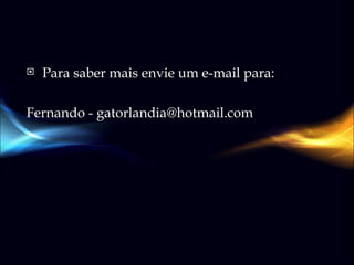 Para saber mais envie um e-mail para: Fernando - gatorlandia@hotmail.com 