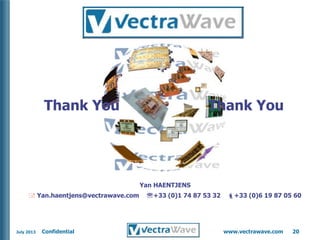 Thank You

Thank You

Yan HAENTJENS
 Yan.haentjens@vectrawave.com

July 2013

Confidential

+33 (0)1 74 87 53 32

+33 (0)6 19 87 05 60

www.vectrawave.com

20

 