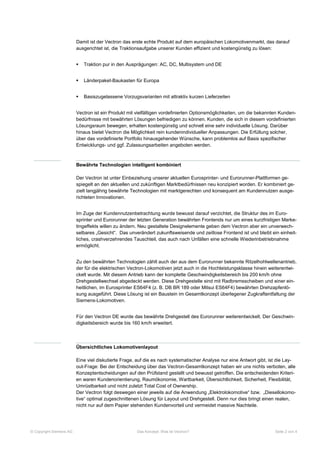 Damit ist der Vectron das erste echte Produkt auf dem europäischen Lokomotivenmarkt, das darauf
                         ausgerichtet ist, die Traktionsaufgabe unserer Kunden effizient und kostengünstig zu lösen:


                            Traktion pur in den Ausprägungen: AC, DC, Multisystem und DE


                            Länderpaket-Baukasten für Europa


                            Basiszugelassene Vorzugsvarianten mit attraktiv kurzen Lieferzeiten


                         Vectron ist ein Produkt mit vielfältigen vordefinierten Optionsmöglichkeiten, um die bekannten Kunden-
                         bedürfnisse mit bewährten Lösungen befriedigen zu können. Kunden, die sich in diesem vordefinierten
                         Lösungsraum bewegen, erhalten kostengünstig und schnell eine sehr individuelle Lösung. Darüber
                         hinaus bietet Vectron die Möglichkeit rein kundenindividueller Anpassungen. Die Erfüllung solcher,
                         über das vordefinierte Portfolio hinausgehender Wünsche, kann problemlos auf Basis spezifischer
                         Entwicklungs- und ggf. Zulassungsarbeiten angeboten werden.



                         Bewährte Technologien intelligent kombiniert

                         Der Vectron ist unter Einbeziehung unserer aktuellen Eurosprinter- und Eurorunner-Plattformen ge-
                         spiegelt an den aktuellen und zukünftigen Marktbedürfnissen neu konzipiert worden. Er kombiniert ge-
                         zielt langjährig bewährte Technologien mit marktgerechten und konsequent am Kundennutzen ausge-
                         richteten Innovationen.


                         Im Zuge der Kundennutzenbetrachtung wurde bewusst darauf verzichtet, die Struktur des im Euro-
                         sprinter und Eurorunner der letzten Generation bewährten Frontends nur um eines kurzfristigen Marke-
                         tingeffekts willen zu ändern. Neu gestaltete Designelemente geben dem Vectron aber ein unverwech-
                         selbares „Gesicht“. Das unverändert zukunftsweisende und zeitlose Frontend ist und bleibt ein einheit-
                         liches, crashverzehrendes Tauschteil, das auch nach Unfällen eine schnelle Wiederinbetriebnahme
                         ermöglicht.


                         Zu den bewährten Technologien zählt auch der aus dem Eurorunner bekannte Ritzelhohlwellenantrieb,
                         der für die elektrischen Vectron-Lokomotiven jetzt auch in die Hochleistungsklasse hinein weiterentwi-
                         ckelt wurde. Mit diesem Antrieb kann der komplette Geschwindigkeitsbereich bis 200 km/h ohne
                         Drehgestellwechsel abgedeckt werden. Diese Drehgestelle sind mit Radbremsscheiben und einer ein-
                         heitlichen, im Eurosprinter ES64F4 (z. B. DB BR 189 oder Mitsui ES64F4) bewährten Drehzapfenlö-
                         sung ausgeführt. Diese Lösung ist ein Baustein im Gesamtkonzept überlegener Zugkraftentfaltung der
                         Siemens-Lokomotiven.


                         Für den Vectron DE wurde das bewährte Drehgestell des Eurorunner weiterentwickelt. Der Geschwin-
                         digkeitsbereich wurde bis 160 km/h erweitert.



                         Übersichtliches Lokomotivenlayout

                         Eine viel diskutierte Frage, auf die es nach systematischer Analyse nur eine Antwort gibt, ist die Lay-
                         out-Frage: Bei der Entscheidung über das Vectron-Gesamtkonzept haben wir uns nichts verboten, alle
                         Konzeptentscheidungen auf den Prüfstand gestellt und bewusst getroffen. Die entscheidenden Kriteri-
                         en waren Kundenorientierung, Raumökonomie, Wartbarkeit, Übersichtlichkeit, Sicherheit, Flexibilität,
                         Umrüstbarkeit und nicht zuletzt Total Cost of Ownership.
                         Der Vectron folgt deswegen einer jeweils auf die Anwendung „Elektrolokomotive“ bzw. „Diesellokomo-
                         tive“ optimal zugeschnittenen Lösung für Layout und Drehgestell. Denn nur dies bringt einen realen,
                         nicht nur auf dem Papier stehenden Kundenvorteil und vermeidet massive Nachteile.




© Copyright Siemens AG                               Das Konzept: Was ist Vectron?                                    Seite 2 von 4
 