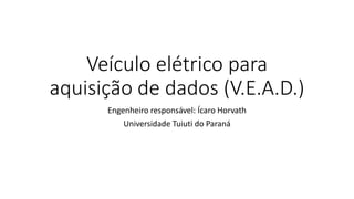 Veículo elétrico para
aquisição de dados (V.E.A.D.)
Engenheiro responsável: Ícaro Horvath
Universidade Tuiuti do Paraná
 