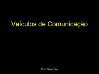 Veículos de Comunicação
Prof. Eliezer Cruz
 