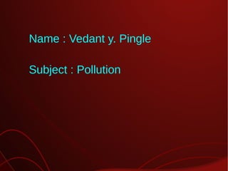 Name : Vedant y. Pingle
Subject : Pollution

 