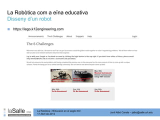 Jordi Albó Canals – jalbo@salle.url.edu
La Robòtica i l’Educació en el segle XXI
17 Abril de 2013
La Robòtica com a eïna educativa
Disseny d’un robot
■ https://lego.k12engineering.com
 