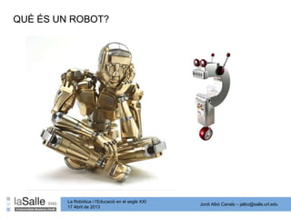 Jordi Albó Canals – jalbo@salle.url.edu
La Robòtica i l’Educació en el segle XXI
17 Abril de 2013
QUÈ ÉS UN ROBOT?
 