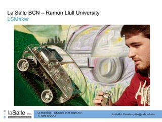 Jordi Albó Canals – jalbo@salle.url.edu
La Robòtica i l’Educació en el segle XXI
17 Abril de 2013
La Salle BCN – Ramon Llull University
LSMaker
 
