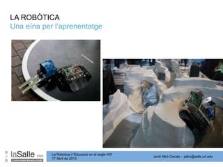 Jordi Albó Canals – jalbo@salle.url.edu
La Robòtica i l’Educació en el segle XXI
17 Abril de 2013
LA ROBÒTICA
Una eïna per l’aprenentatge
 